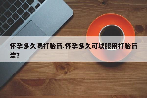 流产药在线付款怀孕多久喝打胎药.怀孕多久可以服用打胎药流？