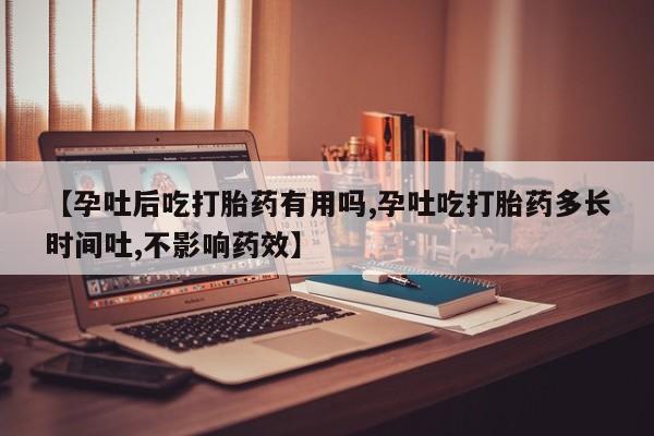 流产药在线付款【孕吐后吃打胎药有用吗,孕吐吃打胎药多长时间吐,不影响药效】