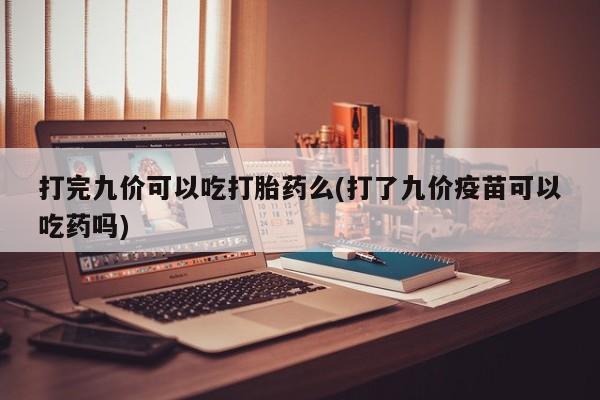 流产药在线付款打完九价可以吃打胎药么(打了九价疫苗可以吃药吗)