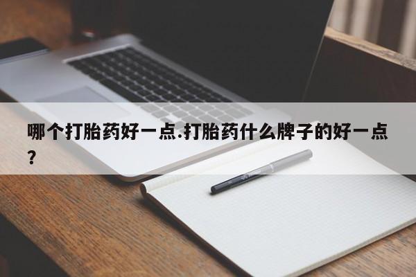 流产药在线付款哪个打胎药好一点.打胎药什么牌子的好一点？