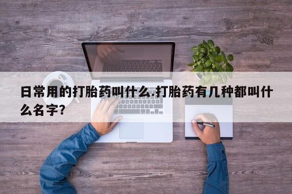 流产药在线付款日常用的打胎药叫什么.打胎药有几种都叫什么名字？