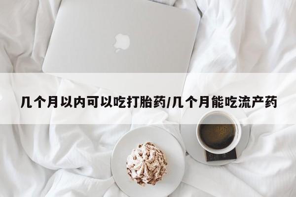 流产药在线付款几个月以内可以吃打胎药/几个月能吃流产药