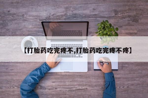 流产药在线付款【打胎药吃完疼不,打胎药吃完疼不疼】