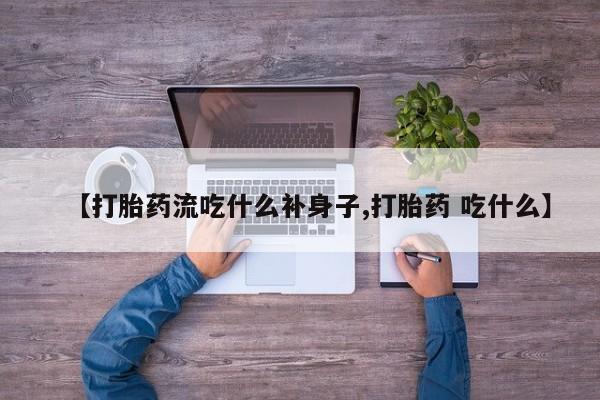 流产药在线付款【打胎药流吃什么补身子,打胎药 吃什么】