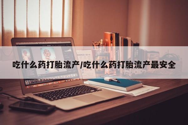 流产药在线付款吃什么药打胎流产/吃什么药打胎流产最安全