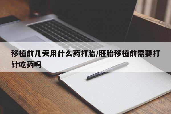 流产药在线付款移植前几天用什么药打胎/胚胎移植前需要打针吃药吗