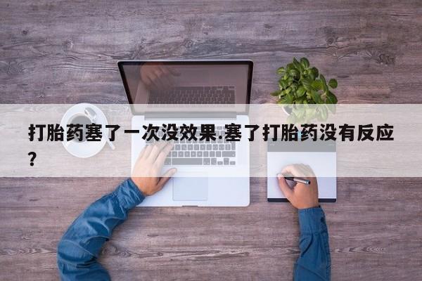 流产药在线付款打胎药塞了一次没效果.塞了打胎药没有反应？
