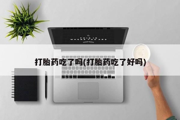 流产药在线付款打胎药吃了吗(打胎药吃了好吗)