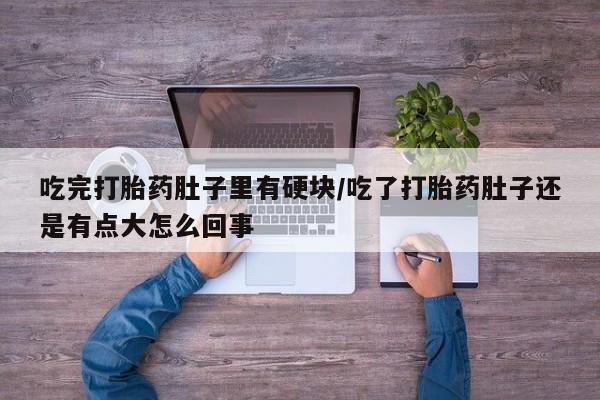 流产药在线付款吃完打胎药肚子里有硬块/吃了打胎药肚子还是有点大怎么回事
