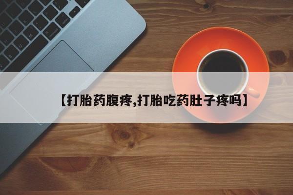流产药在线付款【打胎药腹疼,打胎吃药肚子疼吗】