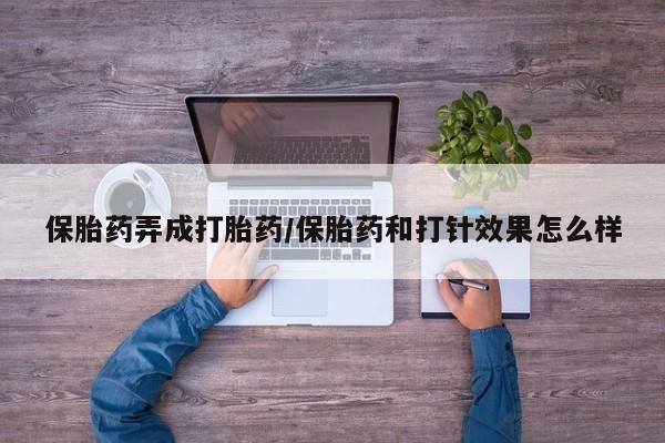 流产药在线付款保胎药弄成打胎药/保胎药和打针效果怎么样