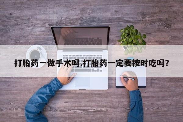 流产药在线付款打胎药一做手术吗.打胎药一定要按时吃吗？