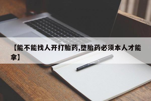流产药在线付款【能不能找人开打胎药,堕胎药必须本人才能拿】
