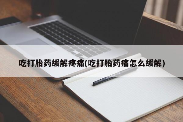 流产药在线付款吃打胎药缓解疼痛(吃打胎药痛怎么缓解)