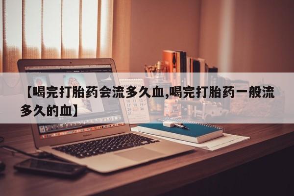 流产药在线付款【喝完打胎药会流多久血,喝完打胎药一般流多久的血】