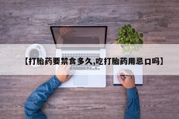 流产药在线付款【打胎药要禁食多久,吃打胎药用忌口吗】