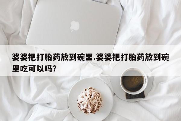 流产药在线付款婆婆把打胎药放到碗里.婆婆把打胎药放到碗里吃可以吗？