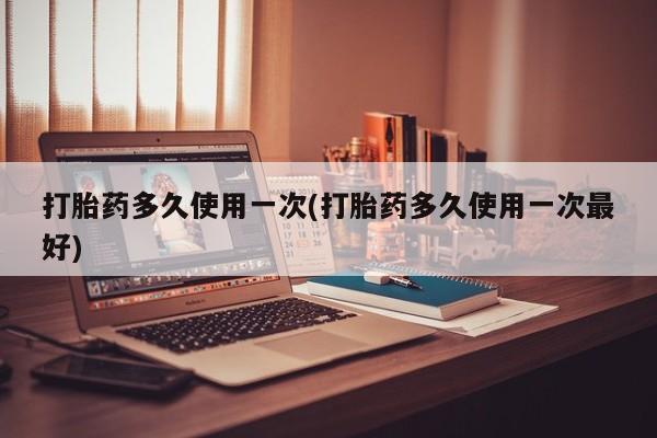 流产药在线付款打胎药多久使用一次(打胎药多久使用一次最好)