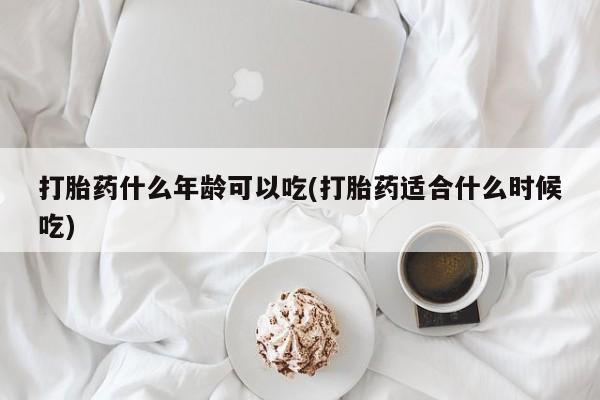 流产药在线付款打胎药什么年龄可以吃(打胎药适合什么时候吃)