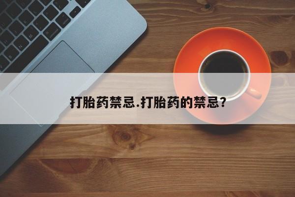 流产药在线付款打胎药禁忌.打胎药的禁忌？