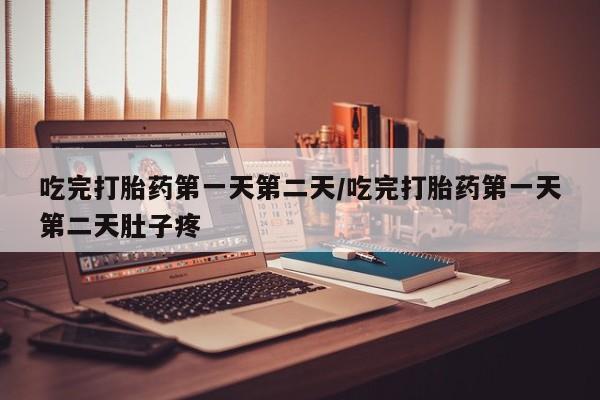 流产药在线付款吃完打胎药第一天第二天/吃完打胎药第一天第二天肚子疼