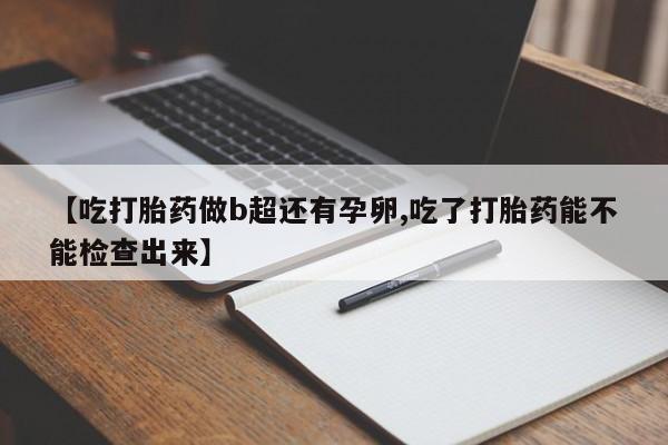 流产药在线付款【吃打胎药做b超还有孕卵,吃了打胎药能不能检查出来】