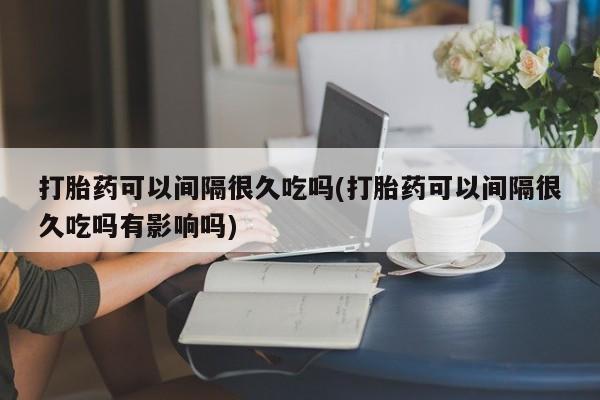 流产药在线付款打胎药可以间隔很久吃吗(打胎药可以间隔很久吃吗有影响吗)