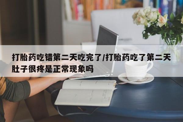流产药在线付款打胎药吃错第二天吃完了/打胎药吃了第二天肚子很疼是正常现象吗