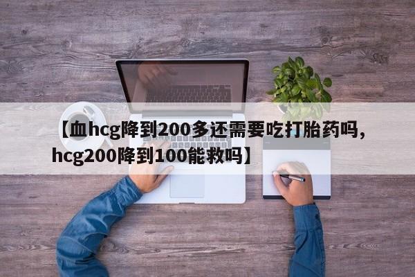 流产药在线付款【血hcg降到200多还需要吃打胎药吗,hcg200降到100能救吗】