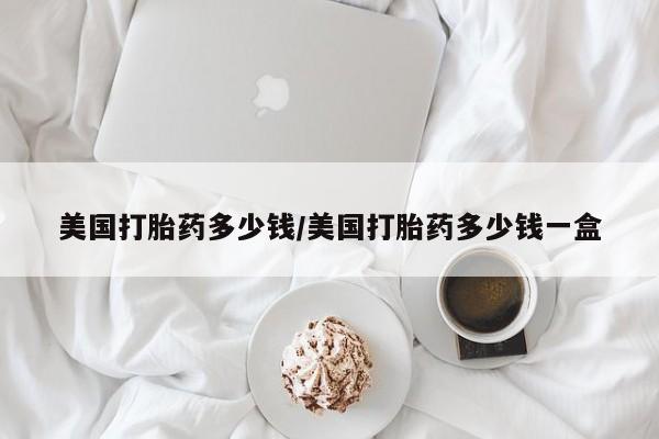 流产药在线付款美国打胎药多少钱/美国打胎药多少钱一盒