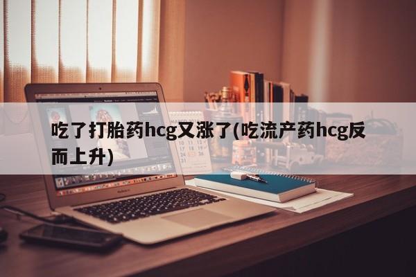 流产药在线付款吃了打胎药hcg又涨了(吃流产药hcg反而上升)