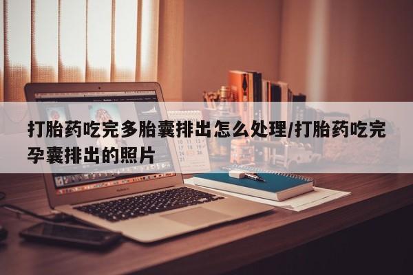 流产药在线付款打胎药吃完多胎囊排出怎么处理/打胎药吃完孕囊排出的照片
