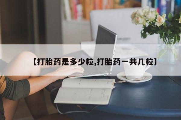 流产药在线付款【打胎药是多少粒,打胎药一共几粒】