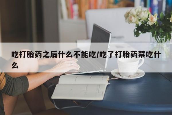 流产药在线付款吃打胎药之后什么不能吃/吃了打胎药禁吃什么