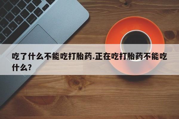 流产药在线付款吃了什么不能吃打胎药.正在吃打胎药不能吃什么？