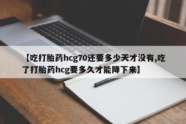 流产药在线付款【吃打胎药hcg70还要多少天才没有,吃了打胎药hcg要多久才能降下来】
