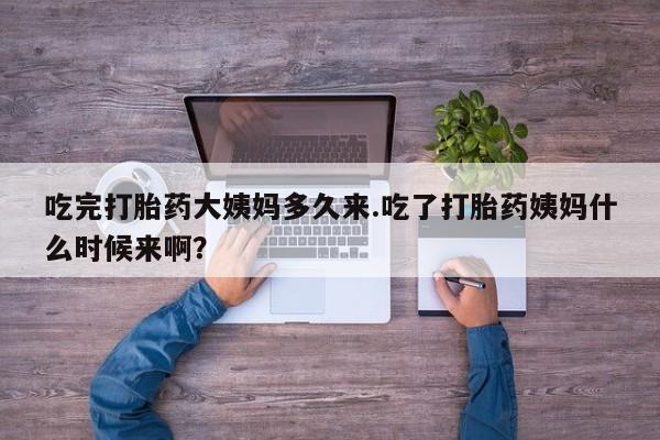 流产药在线付款吃完打胎药大姨妈多久来.吃了打胎药姨妈什么时候来啊？