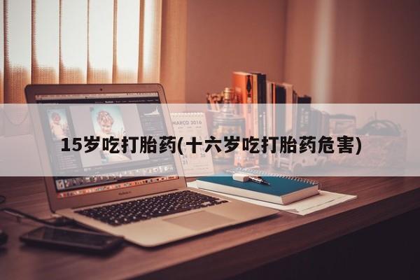 流产药在线付款15岁吃打胎药(十六岁吃打胎药危害)