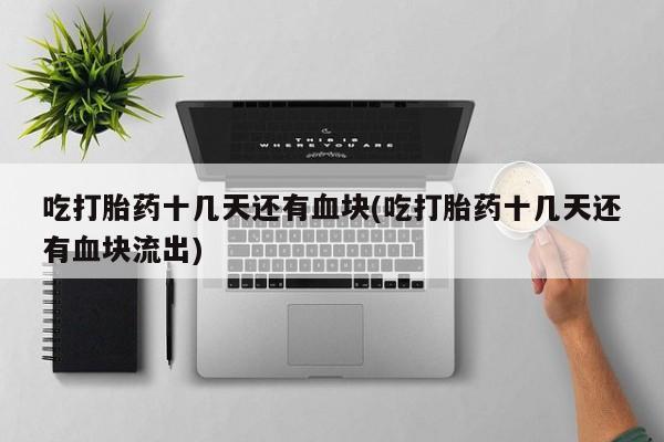 流产药在线付款吃打胎药十几天还有血块(吃打胎药十几天还有血块流出)