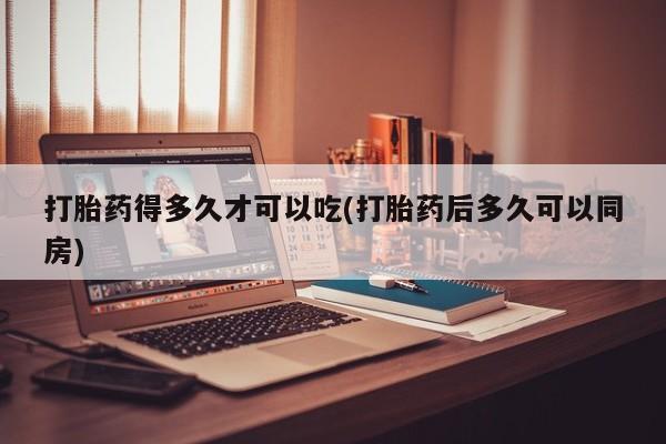 流产药在线付款打胎药得多久才可以吃(打胎药后多久可以同房)