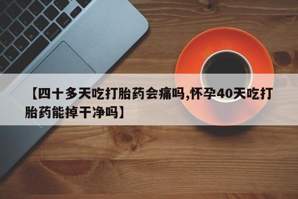 流产药在线付款【四十多天吃打胎药会痛吗,怀孕40天吃打胎药能掉干净吗】