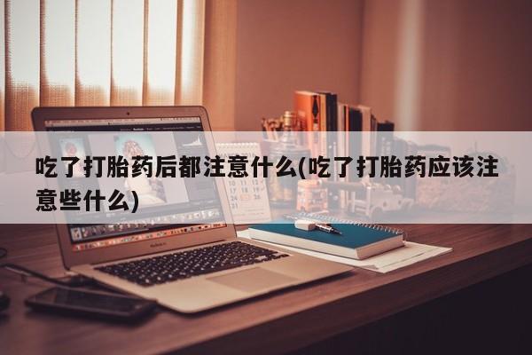 流产药在线付款吃了打胎药后都注意什么(吃了打胎药应该注意些什么)