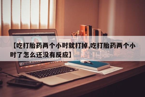 流产药在线付款【吃打胎药两个小时就打掉,吃打胎药两个小时了怎么还没有反应】