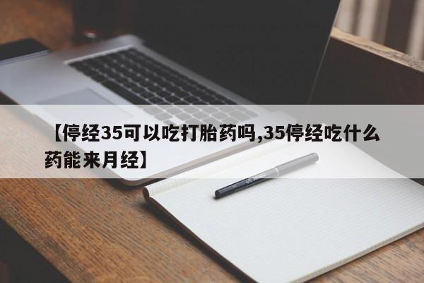 流产药在线付款【停经35可以吃打胎药吗,35停经吃什么药能来月经】