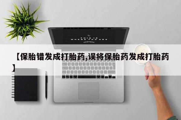 流产药在线付款【保胎错发成打胎药,误将保胎药发成打胎药】