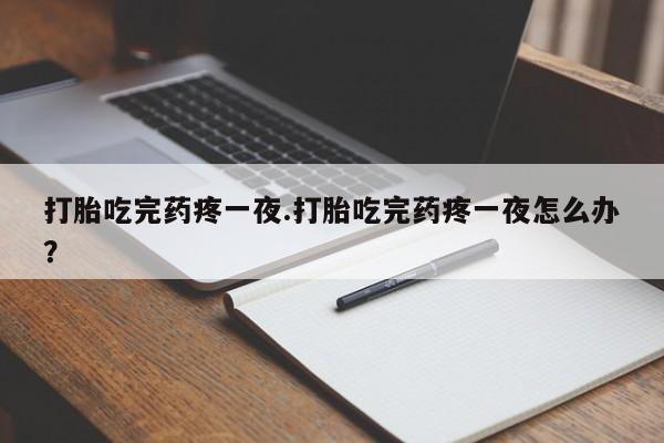 流产药在线付款打胎吃完药疼一夜.打胎吃完药疼一夜怎么办?