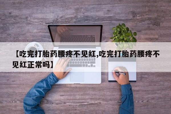 流产药在线付款【吃完打胎药腰疼不见红,吃完打胎药腰疼不见红正常吗】
