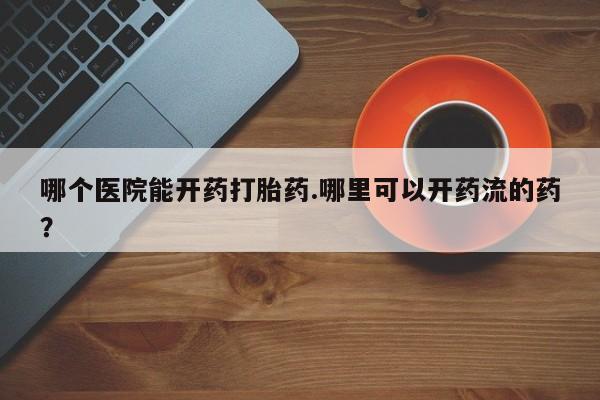流产药在线付款哪个医院能开药打胎药.哪里可以开药流的药？