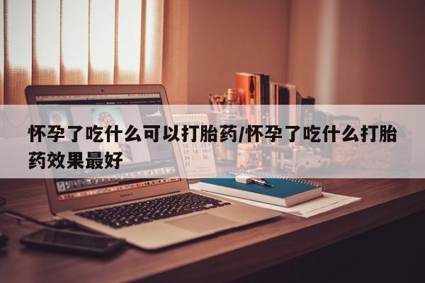 流产药在线付款怀孕了吃什么可以打胎药/怀孕了吃什么打胎药效果最好