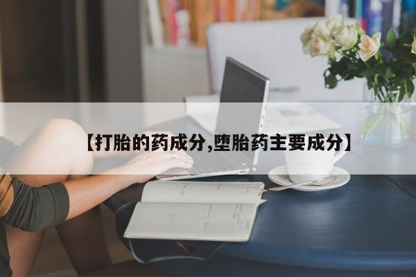 流产药在线付款【打胎的药成分,堕胎药主要成分】